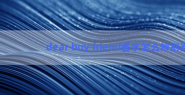 dear boy friend香水怎么辨别真伪